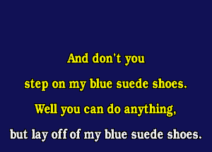 And don't you
step on my blue suede shoes.
Well you can do anything.

but lay off of my blue suede shoes.