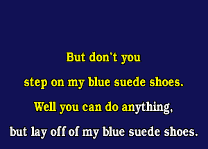 But don't you
step on my blue suede shoes.
Well you can do anything.

but lay off of my blue suede shoes.