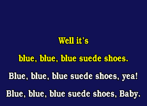 Well it's
blue. blue. blue suede shoes.
Blue. blue. blue suede shoes. yea!

Blue. blue. blue suede shoes. Baby.