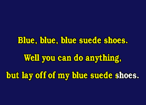 Blue. blue. blue suede shoes.
Well you can do anything.

but lay off of my blue suede shoes.