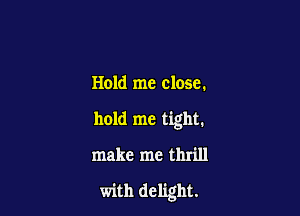 Hold me close.

hold me tight.

make me thrill

with delight.