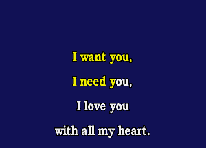 Iwant you.

I need you.

I love you

with all my heart.