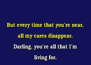 But every time that you're near.
all my cares disappear.
Darling. you're all that I'm

living for.