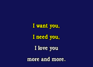 Iwant you.

I need you.

I love you

more and mom.