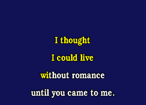 I thought
I could live

without romance

until you came to me.