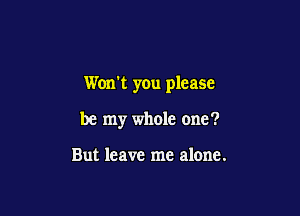Won't you please

be my whole one?

But leave me alone.