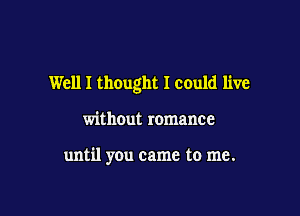 Well I thought I could live

without romance

until you came to me.