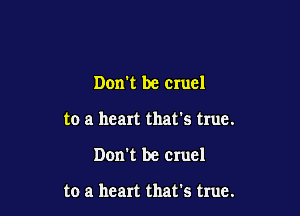 Don't be cruel

to a heart that's true.

Don't be cruel

to a heart that's true.