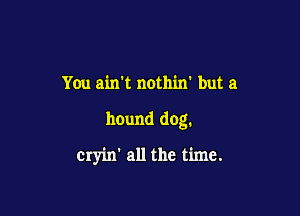 You amt nothin' but a

hound dog.

cryin' all the time.