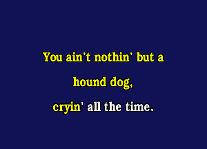 You amt nothin' but a

hound dog.

cryin' all the time.