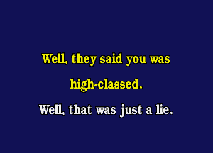 Well. they said you was

high-classcd.

Well. that was just a lie.