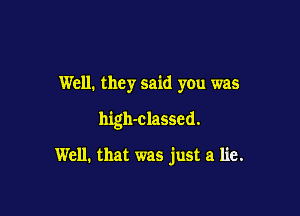 Well. they said you was

high-classcd.

Well. that was just a lie.