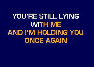 YOU'RE STILL LYING
WITH ME
AND I'M HOLDING YOU

ONCE AGAIN