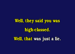 Well. they said you was

high-classcd.

Well. that was just a lie.