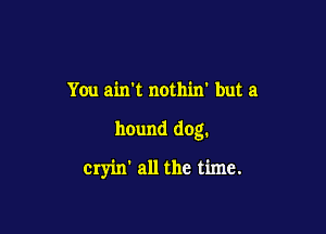 You amt nothin' but a

hound dog.

cryin' all the time.