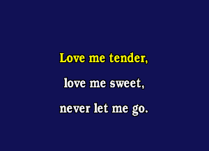 Love me tender.

love me sweet.

never let me go.