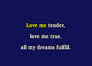 Love me tender.

love me true.

all my dreams fulfill.