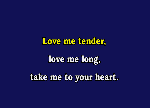 Love me tender.

love me long.

take me to your heart.