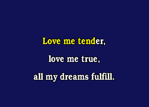 Love me tender.

love me true.

all my dreams fulfill.