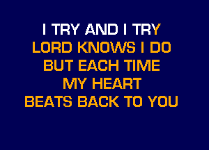 I TRY AND I TRY
LORD KNOWS I DO
BUT EACH TIME
MY HEART
BEATS BACK TO YOU