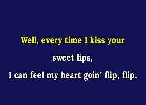 Well. every time I kiss your

sweet lips.

I can feel my heart goin' flip. Hip.
