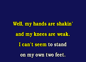 Well. my hands are shakin'

and my knees are weak.

I can't seem to stand

on my own two feet. I