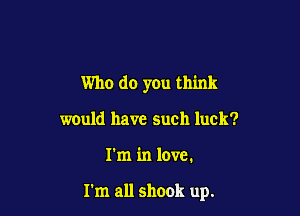 Who do you think
would have such luck?

I'm in love.

I'm all shook up.