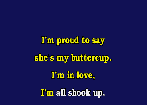 I'm proud to say

she's my buttercup.
I'm in love.

I'm all shook up.