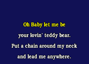 Oh Baby let me be
your lovin' teddy bear.

Put a chain around my neck

and lead me anywhere. I