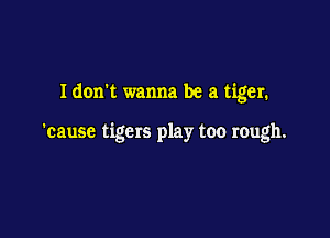 Idon't wanna be a tiger.

'cause tigers play too rough.