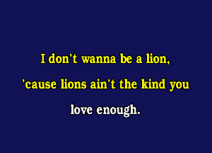 Idon't wanna be a lion.

'cause lions ain't the kind you

love enough.