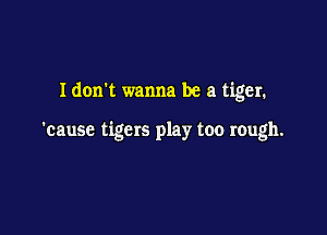 Idon't wanna be a tiger.

'cause tigers play too rough.