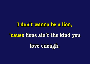 Idon't wanna be a lion.

'cause lions ain't the kind you

love enough.