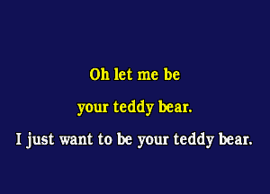on let me be

your teddy bear.

I just want to be your teddy bear.