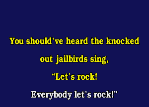 You shouldWe heard the knocked

out jailbirds sing.

Let's rock!

Everybody let's rock!