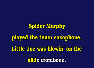 Spider Murphy
played the tenor saxophone.
Little Joe was blowin' on the

slide trombone.