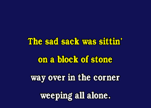The sad sack was sittin'
on a block of stone

way over in the corner

weeping all alone.