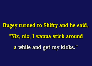 Bugsy turned to Shifty and he said.
Nix. nix. I wanna stick around

a while and get my kicks.