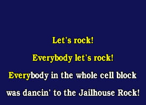 Let's rock!
Everybody let's rock!
Everybody in the whole cell block

was dancin' to the Jailhouse Rock!