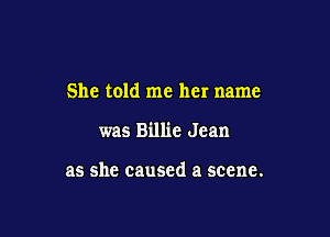 She told me her name

was Billie Jean

as she caused a scene.