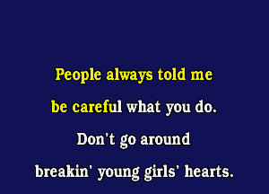 People always told me
be careful what you do.

Don't go around

break'm young girls' hearts.