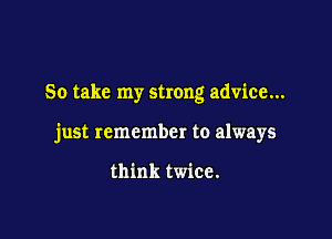 So take my strong advice...

just remember to always

think twice.