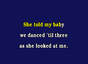 She told my baby

we danced 'til three

as she looked at me.