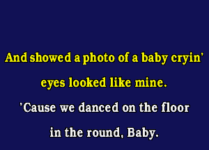 And showed a photo of a baby cryin'
eyes looked like mine.
'Cause we danced on the floor

in the round. Baby.