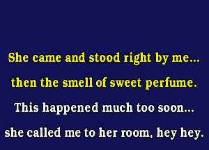 She came and stood right by me...
then the smell of sweet perfume.
This happened much too soon...

she called me to her room. hey hey.