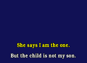 She says I am the one.

But the child is not my son.