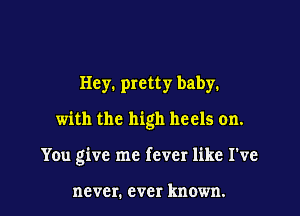 Hey. pretty baby.

with the high heels on.

You give me fever like I've

never. ever known.