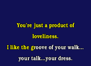 You're just a product of

loveliness.

I like the groove of your walk...

your talk...your dress.