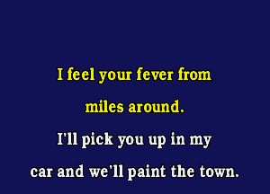 Heel your fever from
miles around.

I'll pick you up in my

car and we'll paint the town.