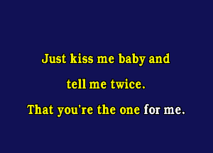 Just kiss me baby and

tell me twice.

That you're the one for me.